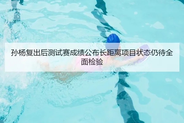 孙杨复出后测试赛成绩公布长距离项目状态仍待全面检验